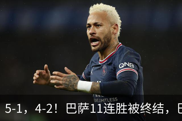 5-1，4-2！巴萨11连胜被终结，巴黎四人受伤，亚马尔“送大礼”